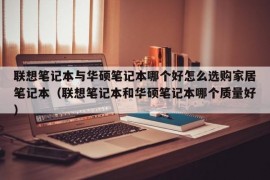 联想笔记本与华硕笔记本哪个好怎么选购家居笔记本（联想笔记本和华硕笔记本哪个质量好）