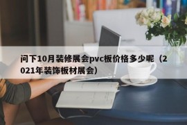 问下10月装修展会pvc板价格多少呢（2021年装饰板材展会）