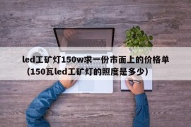 led工矿灯150w求一份市面上的价格单（150瓦led工矿灯的照度是多少）