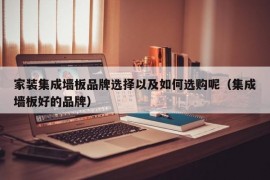 家装集成墙板品牌选择以及如何选购呢（集成墙板好的品牌）