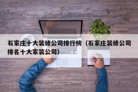 石家庄十大装修公司排行榜（石家庄装修公司排名十大家装公司）