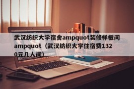 武汉纺织大学宿舍ampquot装修样板间ampquot（武汉纺织大学住宿费1320元几人间）