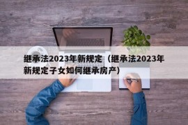 继承法2023年新规定（继承法2023年新规定子女如何继承房产）