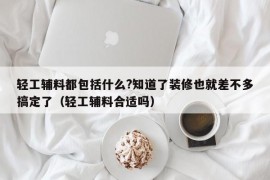 轻工辅料都包括什么?知道了装修也就差不多搞定了（轻工辅料合适吗）