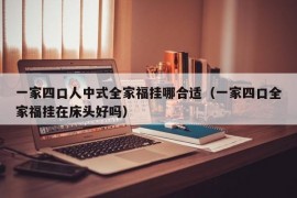 一家四口人中式全家福挂哪合适（一家四口全家福挂在床头好吗）