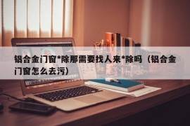 铝合金门窗*除那需要找人来*除吗（铝合金门窗怎么去污）