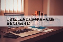 生活家:2022年实木复合地板十大品牌（复合实木地板排名）