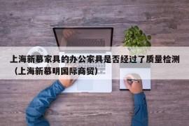 上海新慕家具的办公家具是否经过了质量检测（上海新慕明国际商贸）