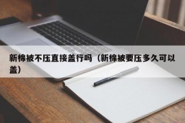 新棉被不压直接盖行吗（新棉被要压多久可以盖）