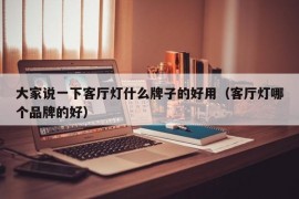 大家说一下客厅灯什么牌子的好用（客厅灯哪个品牌的好）