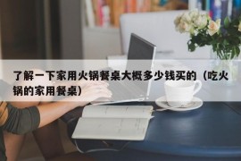 了解一下家用火锅餐桌大概多少钱买的（吃火锅的家用餐桌）