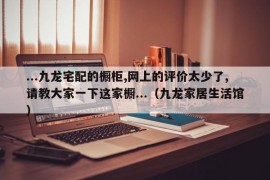 ...九龙宅配的橱柜,网上的评价太少了,请教大家一下这家橱...（九龙家居生活馆）