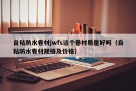 自粘防水卷材jwfs这个卷材质量好吗（自粘防水卷材规格及价格）