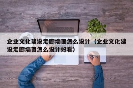 企业文化建设走廊墙面怎么设计（企业文化建设走廊墙面怎么设计好看）