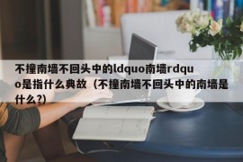 不撞南墙不回头中的ldquo南墙rdquo是指什么典故（不撞南墙不回头中的南墙是什么?）