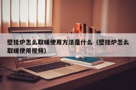 壁挂炉怎么取暖使用方法是什么（壁挂炉怎么取暖使用视频）