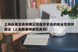 上海新慕家具有限公司医养家具的安全性如何保证（上海新慕明国际商贸）