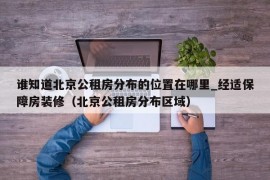 谁知道北京公租房分布的位置在哪里_经适保障房装修（北京公租房分布区域）