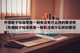 外墙腻子标准厚度一般有没有什么样的要求呢（外墙腻子标准厚度一般有没有什么样的要求呢）