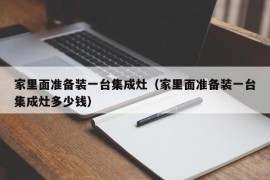 家里面准备装一台集成灶（家里面准备装一台集成灶多少钱）