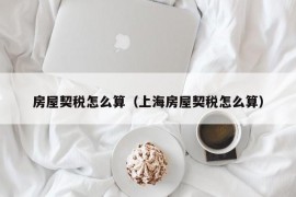 房屋契税怎么算（上海房屋契税怎么算）