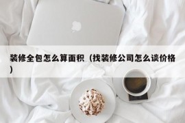 装修全包怎么算面积（找装修公司怎么谈价格）