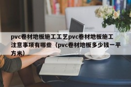 pvc卷材地板施工工艺pvc卷材地板施工注意事项有哪些（pvc卷材地板多少钱一平方米）