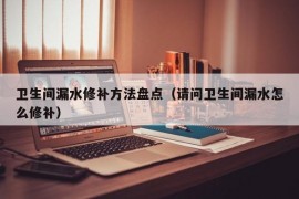 卫生间漏水修补方法盘点（请问卫生间漏水怎么修补）