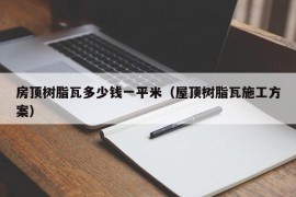 房顶树脂瓦多少钱一平米（屋顶树脂瓦施工方案）