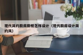 现代简约厨房厨柜怎样设计（现代厨房设计简约风）