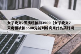 女子晚交7天房租被扣3500（女子晚交7天房租被扣3500元前列腺炎用什么药好啊）