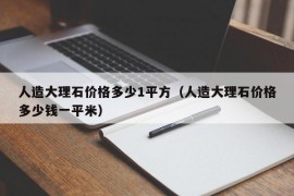 人造大理石价格多少1平方（人造大理石价格多少钱一平米）