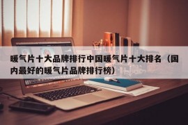 暖气片十大品牌排行中国暖气片十大排名（国内最好的暖气片品牌排行榜）