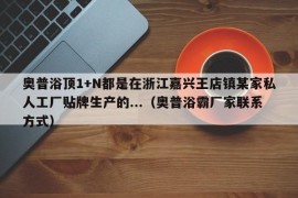 奥普浴顶1+N都是在浙江嘉兴王店镇某家私人工厂贴牌生产的...（奥普浴霸厂家联系方式）