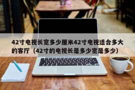 42寸电视长宽多少厘米42寸电视适合多大的客厅（42寸的电视长是多少宽是多少）