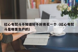 红心电熨斗不知道好不好用买一个（红心电熨斗是哪里生产的）