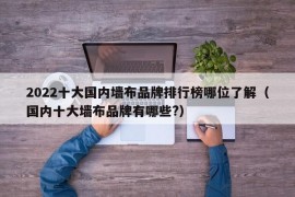 2022十大国内墙布品牌排行榜哪位了解（国内十大墙布品牌有哪些?）