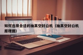 如何选择合适的抽真空封口机（抽真空封口机原理图）