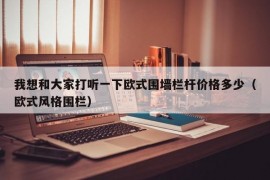 我想和大家打听一下欧式围墙栏杆价格多少（欧式风格围栏）