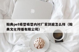 翰典pet吸塑吸塑内衬厂家到底怎么样（翰典文化传播有限公司）