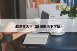 越湖家天下（越湖家天下学区）