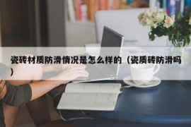 瓷砖材质防滑情况是怎么样的（瓷质砖防滑吗）