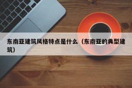 东南亚建筑风格特点是什么（东南亚的典型建筑）