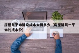 房屋每平米建设成本大概多少（房屋建筑一平米的成本价）