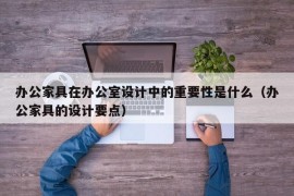 办公家具在办公室设计中的重要性是什么（办公家具的设计要点）