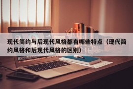 现代简约与后现代风格都有哪些特点（现代简约风格和后现代风格的区别）