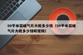 90平米装暖气片大概多少钱（90平米装暖气片大概多少钱呢视频）