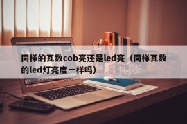 同样的瓦数cob亮还是led亮（同样瓦数的led灯亮度一样吗）