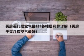 买房买几层空气最好?各楼层利弊详解（买房子买几楼空气最好）