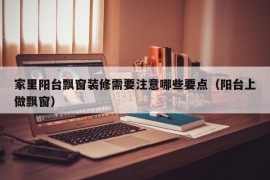 家里阳台飘窗装修需要注意哪些要点（阳台上做飘窗）